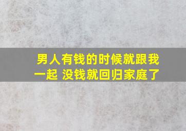 男人有钱的时候就跟我一起 没钱就回归家庭了